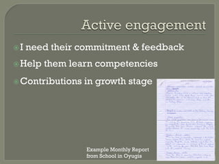 ž I need their commitment & feedback 
ž Help them learn competencies 
ž Contributions in growth stage 
Example Monthly Report 
from School in Oyugis 
 