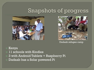 Dadaab refugee camp 
ž Kenya 
ž 11 schools with Kindles 
ž 3 with Android Tablets + Raspberry Pi 
ž Dadaab has a Solar powered Pi 
 