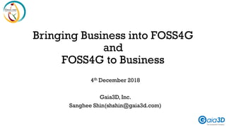 Bringing Business into FOSS4G
and
FOSS4G to Business
4th December 2018
Gaia3D, Inc.
Sanghee Shin(shshin@gaia3d.com)
 
