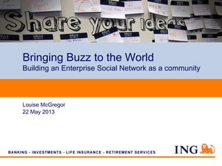 Bringing Buzz to the World
Building an Enterprise Social Network as a community
Louise McGregor
22 May 2013
 
