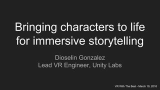 Bringing characters to life
for immersive storytelling
Dioselin Gonzalez
Lead VR Engineer, Unity Labs
VR With The Best - March 19, 2016
 