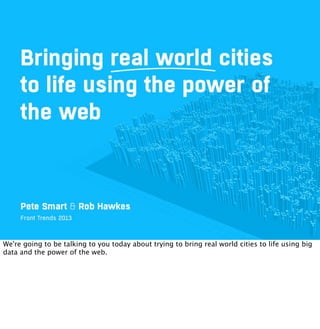 We're going to be talking to you today about trying to bring real world cities to life using big
data and the power of the web.
 