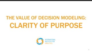 THE VALUE OF DECISION MODELING:
CLARITY OF PURPOSE
8
 