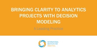 BRINGING CLARITY TO ANALYTICS
PROJECTS WITH DECISION
MODELING
A Leading Practice
 