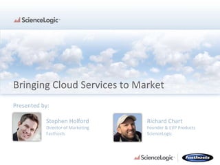 Bringing Cloud Services to Market Presented by:  Stephen Holford Director of Marketing Fasthosts Richard Chart Founder & EVP Products ScienceLogic 
