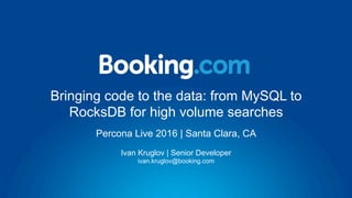 Bringing code to the data: from MySQL to
RocksDB for high volume searches
Ivan Kruglov | Senior Developer
ivan.kruglov@booking.com
Percona Live 2016 | Santa Clara, CA
 