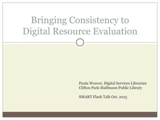 Bringing Consistency to
Digital Resource Evaluation
Paula Weaver, Digital Services Librarian
Clifton Park-Halfmoon Public Library
SMART Flash Talk Oct. 2015
 