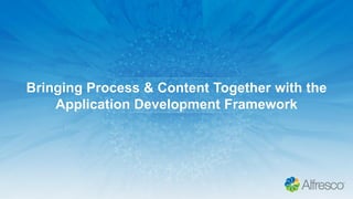 Bringing Process & Content Together with the
Application Development Framework
 
