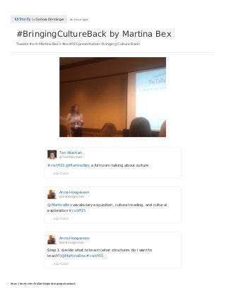 #BringingCultureBack by Martina Bex
Tweets from Martina Bex's #csctfl15 presentation: Bringing Culture Back!
by Señora Dentlinger an hour ago
Teri Wiechart
@TeriWiechart
6 DAYS AGO
#csctfl15 @MartinaBex a full room talking about culture.
Anna Hoogeveen
@srahoogeveen
6 DAYS AGO
@MartinaBex vocabulary acquisition, cultural reading, and cultural
exploration #csctfl15
Anna Hoogeveen
@srahoogeveen
6 DAYS AGO
Step 1: decide what to teach (what structures do I want to
teach?)@MartinaBex #csctfl15
https://storify.com/SraDentlinger/bringingcultureback
 
