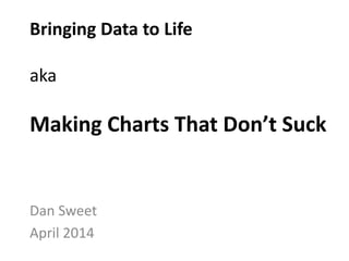 Bringing Data to Life
aka
Making Charts That Don’t Suck
Dan Sweet
April 2014
 