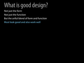 What is good design?
Not just the form
Not just the function
But the artful blend of form and function
Must look good and ...
