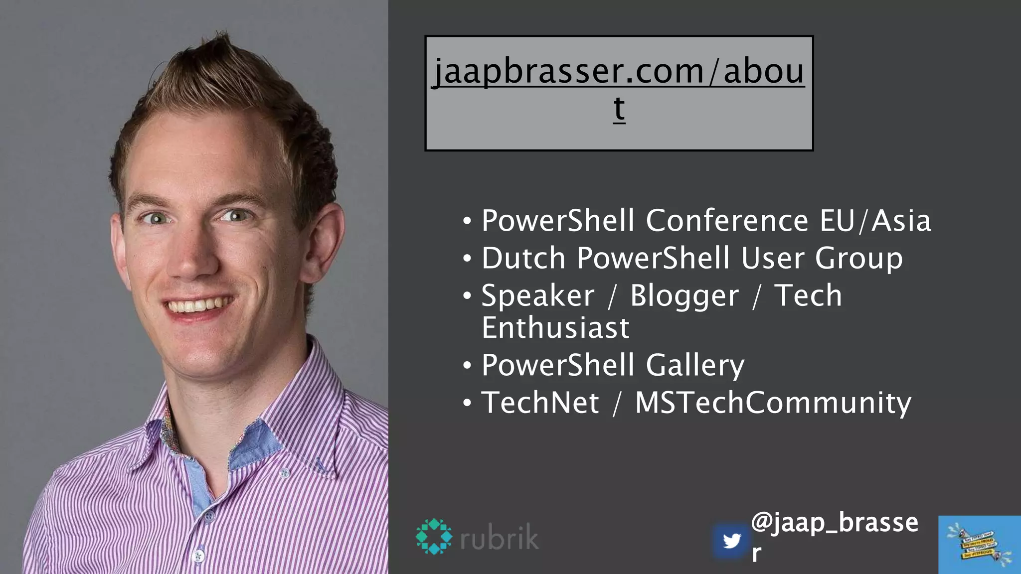 • PowerShell Conference EU/Asia
• Dutch PowerShell User Group
• Speaker / Blogger / Tech
Enthusiast
• PowerShell Gallery
• TechNet / MSTechCommunity
@jaap_brasse
r
jaapbrasser.com/abou
t