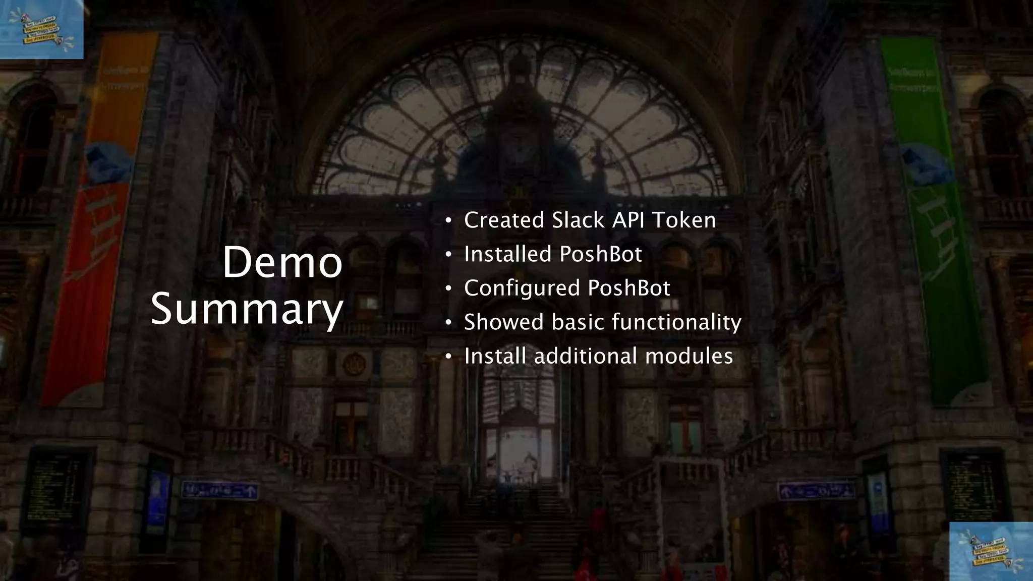 Demo
Summary
• Created Slack API Token
• Installed PoshBot
• Configured PoshBot
• Showed basic functionality
• Install additional modules