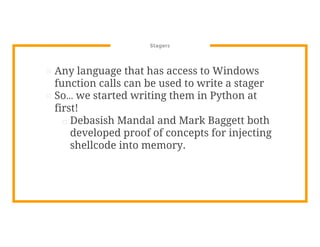 Stagers
⊡ Any language that has access to Windows
function calls can be used to write a stager
⊡ So… we started writing them in Python at
first!
□ Debasish Mandal and Mark Baggett both
developed proof of concepts for injecting
shellcode into memory.
 