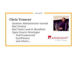 whoami
Chris Truncer
⊡ Systems Administrator turned
Red Teamer
⊡ Red Team Lead at Mandiant
⊡ Open Source Developer
□ Veil-Framework
□ EyeWitness
□ and others...
 