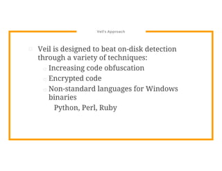 Veil’s Approach
⊡ Veil is designed to beat on-disk detection
through a variety of techniques:
□ Increasing code obfuscation
□ Encrypted code
□ Non-standard languages for Windows
binaries
Python, Perl, Ruby
 