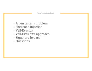 What’s this talk about?
⊡ A pen tester’s problem
⊡ Shellcode injection
⊡ Veil-Evasion
⊡ Veil-Evasion’s approach
⊡ Signature bypass
⊡ Questions
 