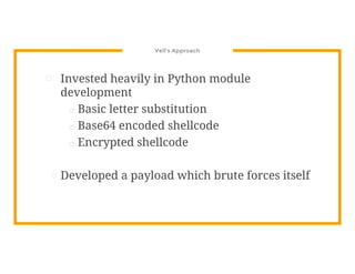 Veil’s Approach
⊡ Invested heavily in Python module
development
□ Basic letter substitution
□ Base64 encoded shellcode
□ Encrypted shellcode
⊡ Developed a payload which brute forces itself
 