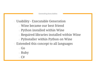 Generating Executables
⊡ Usability - Executable Generation
□ Wine became our best friend
□ Python installed within Wine
□ Required libraries installed within Wine
□ PyInstaller within Python on Wine
⊡ Extended this concept to all languages
□ Go
□ Ruby
□ C#
 