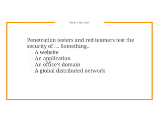 What’s My Job?
⊡ Penetration testers and red teamers test the
security of …. Something..
□ A website
□ An application
□ An office’s domain
□ A global distributed network
 