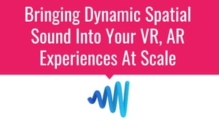 Bringing Dynamic Spatial
Sound Into Your VR, AR
Experiences At Scale
 
