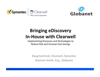 Bringing eDiscovery
In-House with Clearwell
Implementing Processes and Technologies to
   Reduce Risk and Increase Cost Savings



   Doug Kaminski, Clearwell, Symantec
     Shannon Smith, Esq., Globanet
 