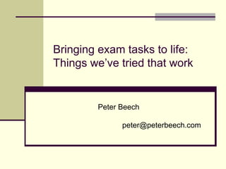Bringing exam tasks to life:
Things we’ve tried that work
Peter Beech
peter@peterbeech.com
 