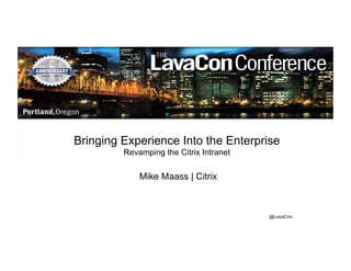 Bringing Experience Into the Enterprise 
@LavaCon 
Revamping the Citrix Intranet 
Mike Maass | Citrix 
 