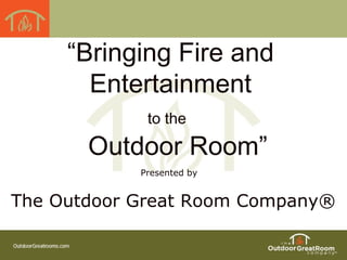 “Bringing Fire and
Entertainment
to the
Outdoor Room”
Presented by
The Outdoor Great Room Company®
 
