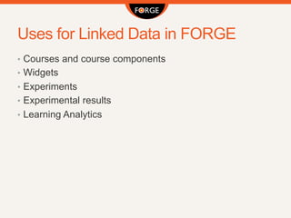 Uses for Linked Data in FORGE
•  Courses and course components
•  Widgets
•  Experiments
•  Experimental results
•  Learning Analytics
 