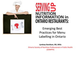Emerging Best
Practices for Menu
Labelling in Ontario
Lyndsay Davidson, RD, BASc
Ontario Society of Nutrition Professionals in Public Health
(OSNPPH)

 