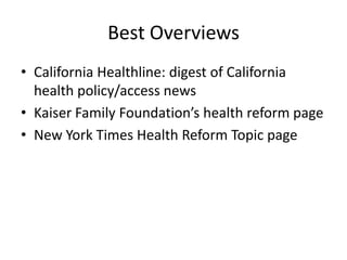 Best OverviewsCalifornia Healthline: digest of California health policy/access news  Kaiser Family Foundation’s health reform page New York Times Health Reform Topic page