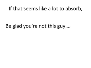 If that seems like a lot to absorb,Be glad you’re not this guy….