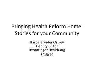Bringing Health Reform Home:Stories for your Community Barbara FederOstrovDeputy EditorReportingonHealth.org 3/13/10 