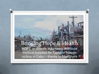 Bringing Hope & Health
HOPE worldwide volunteers distribute
medical supplies for Typhoon Haiyan
victims in Cebu – thanks to MedShare

 