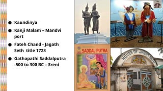 ● Kaundinya
● Kanji Malam – Mandvi
port
● Fateh Chand - Jagath
Seth title 1723
● Gathapathi Saddalputra
-500 to 300 BC – Sreni
 