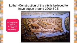 Lothal -Construction of the city is believed to
have begun around 2200 BCE
International
trade in
gems, beads
and
ornaments
 