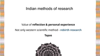 Value of reflection & personal experience
Not only western scientific method - rebirth research
Tapas
Indian methods of research
 