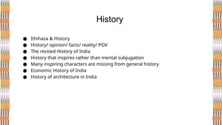 ● Ithihasa & History
● History/ opinion/ facts/ reality/ POV
● The revised History of India
● History that inspires rather than mental subjugation
● Many inspiring characters are missing from general history
● Economic History of India
● History of architecture in India
History
 