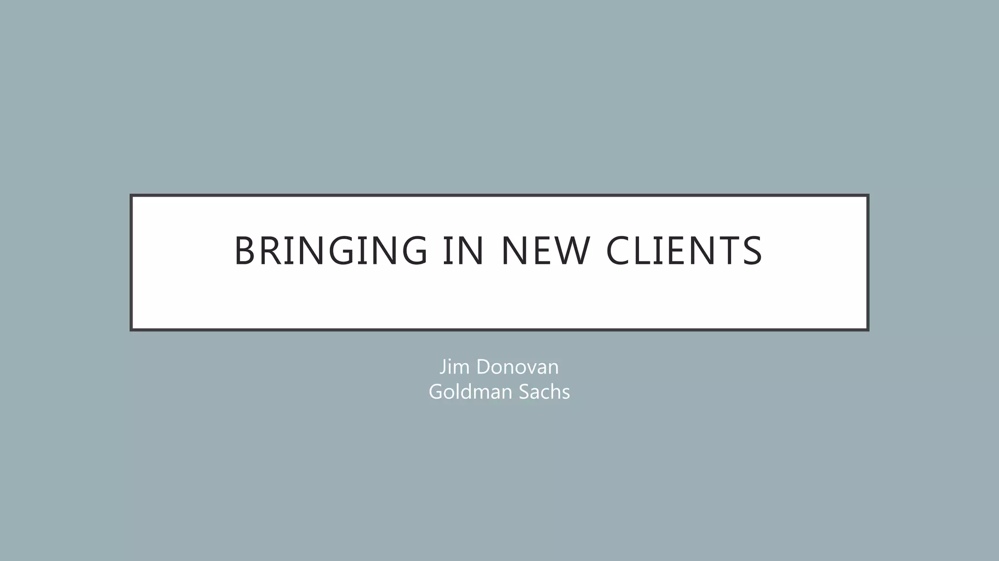 BRINGING IN NEW CLIENTS
Jim Donovan
Goldman Sachs
 