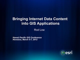 Bringing Internet Data Content
     into GIS Applications
                     Rod Low

Hawaii Pacific GIS Conference
Honolulu, March 5-7, 2012
 