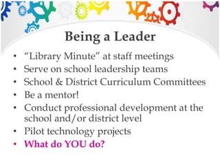 Being a Leader
• “Library Minute” at staff meetings
• Serve on school leadership teams
• School & District Curriculum Committees
• Be a mentor!
• Conduct professional development at the
school and/or district level
• Pilot technology projects
• What do YOU do?
 