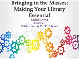 Bringing in the Masses:
Making Your Library
Essential
Rachel Grover
Librarian
Fairfax County Public Schools
 