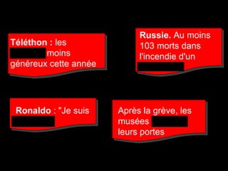 Téléthon :  les Français moins généreux cette année   Russie.  Au moins 103 morts dans l'incendie d'un restaurant  Ronaldo  : "Je suis humain" Après la grève, les musées rouvrent leurs portes 