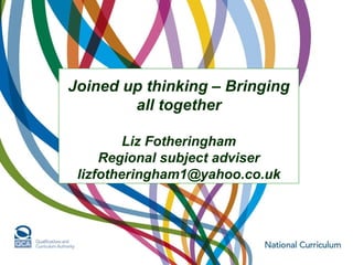 Joined up thinking – Bringing all together Liz Fotheringham Regional subject adviser [email_address] 