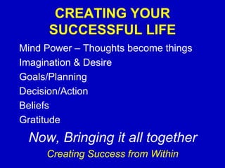 CREATING YOUR SUCCESSFUL LIFE Mind Power – Thoughts become things Imagination & Desire Goals/Planning Decision/Action Beliefs Gratitude Now, Bringing it all together Creating Success from Within By Andrew Considine Think Life Creations 