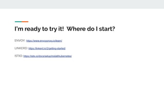 I’m ready to try it! Where do I start?
ENVOY: https://www.envoyproxy.io/learn/
LINKERD: https://linkerd.io/2/getting-started/
ISTIO: https://istio.io/docs/setup/install/kubernetes/
 