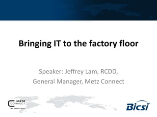 Bringing IT to the factory floor
Speaker: Jeffrey Lam, RCDD,
General Manager, Metz Connect
 