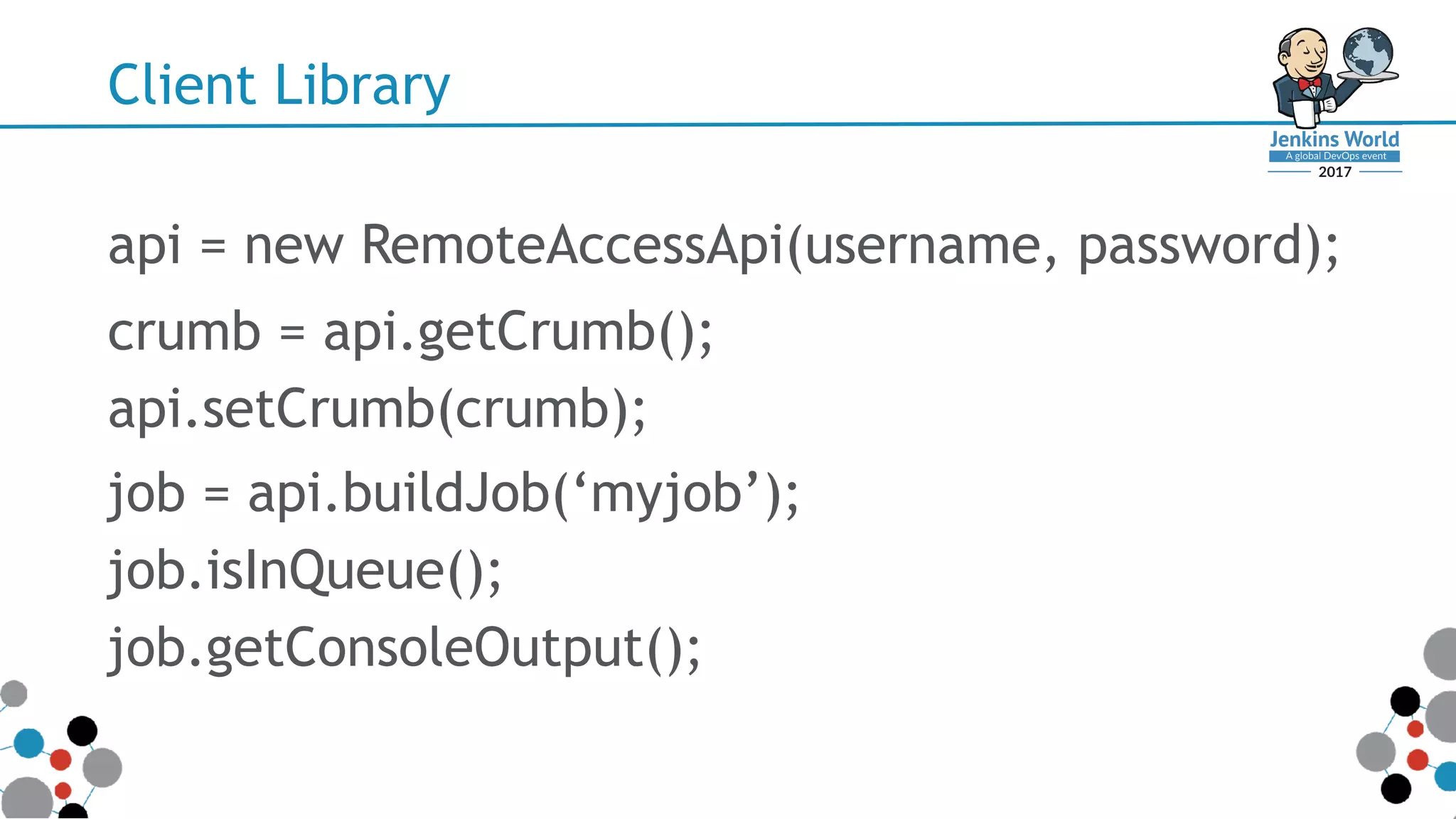 Client Library
api = new RemoteAccessApi(username, password);
crumb = api.getCrumb();
api.setCrumb(crumb);
job = api.buildJob(‘myjob’);
job.isInQueue();
job.getConsoleOutput();
 