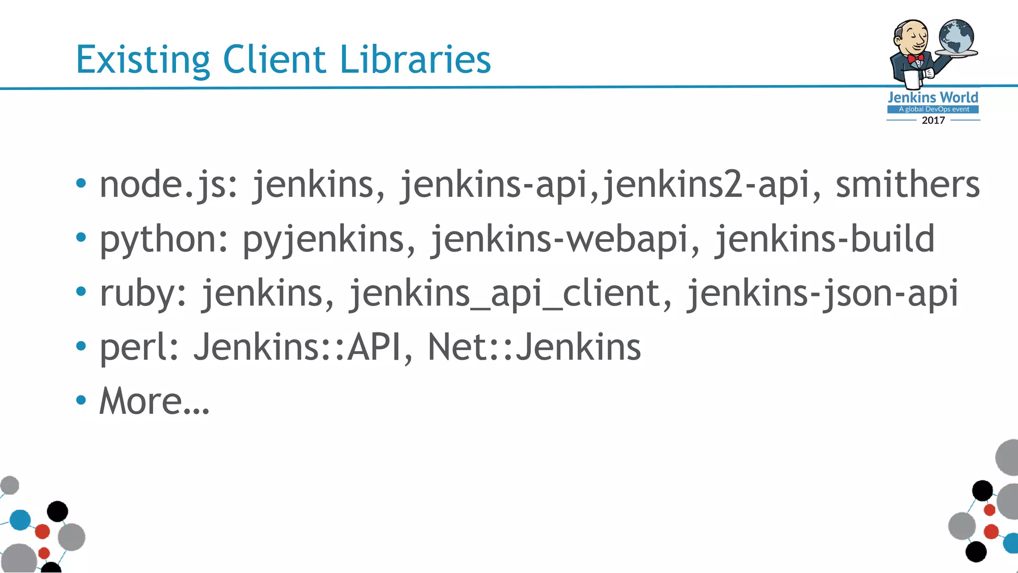 Existing Client Libraries
• node.js: jenkins, jenkins-api,jenkins2-api, smithers
• python: pyjenkins, jenkins-webapi, jenkins-build
• ruby: jenkins, jenkins_api_client, jenkins-json-api
• perl: Jenkins::API, Net::Jenkins
• More…
 